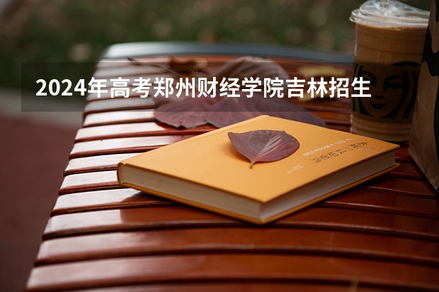 2024年高考郑州财经学院吉林招生计划介绍