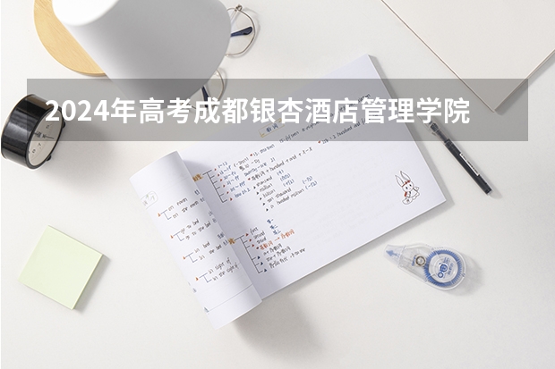 2024年高考成都银杏酒店管理学院山东招生计划介绍