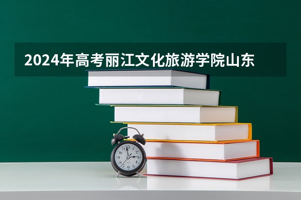 2024年高考丽江文化旅游学院山东招生计划介绍