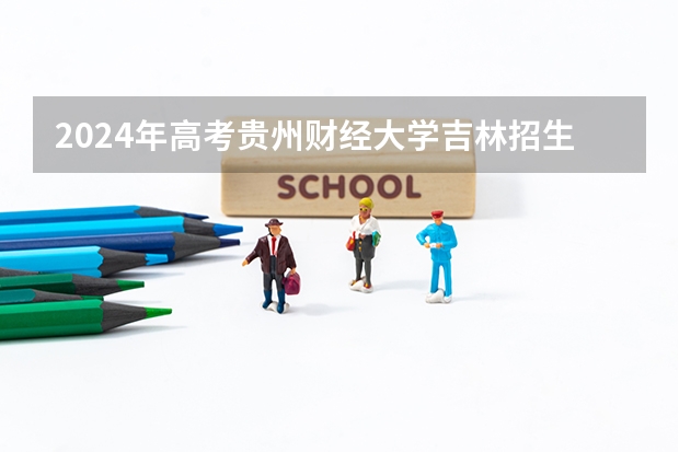 2024年高考贵州财经大学吉林招生计划介绍