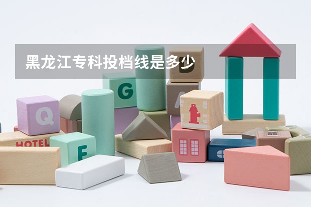 黑龙江专科投档线是多少.