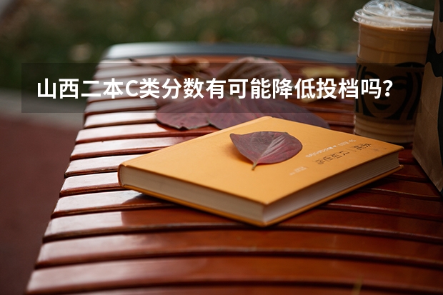 山西二本C类分数有可能降低投档吗？