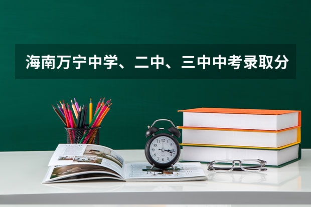 海南万宁中学、二中、三中中考录取分数线是多少？民族中学