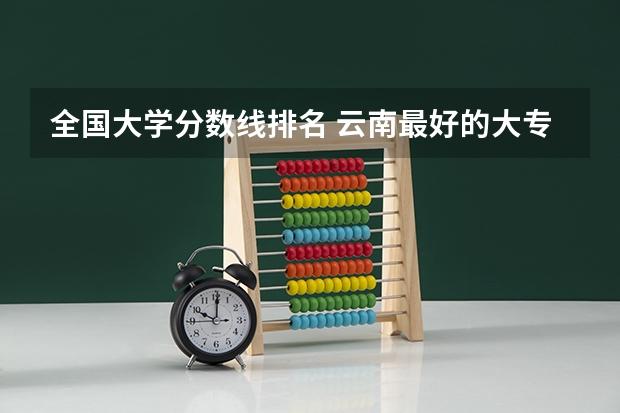 全国大学分数线排名 云南最好的大专排名