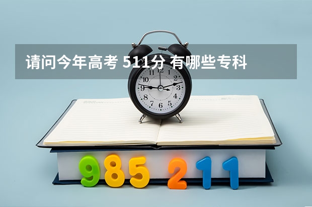 请问今年高考 511分 有哪些专科院校比较好的 可以报的 谢谢大家!!!