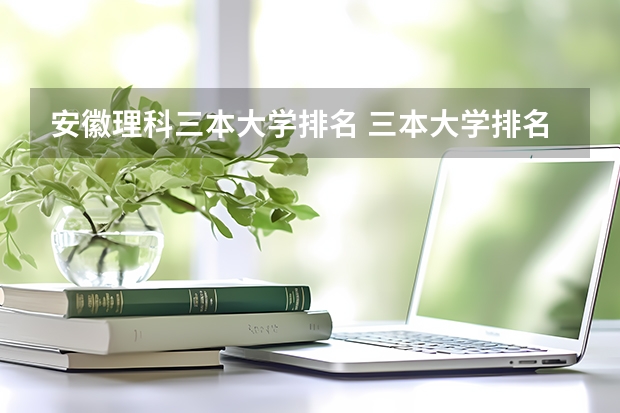 安徽理科三本大学排名 三本大学排名榜 全国最好的三本学校
