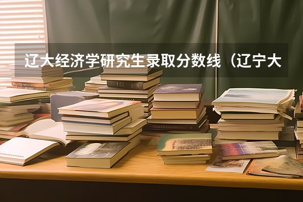 辽大经济学研究生录取分数线(辽宁大学研究生分数线)