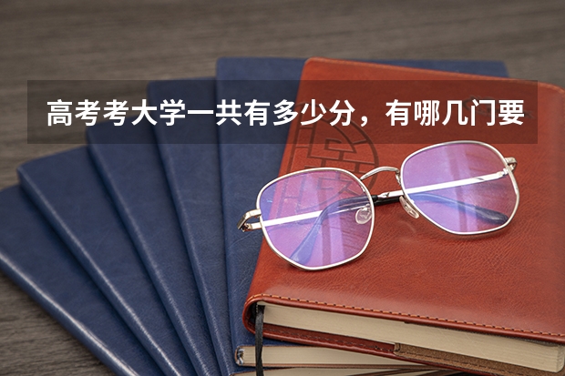 高考考大学一共有多少分，有哪几门要考？
