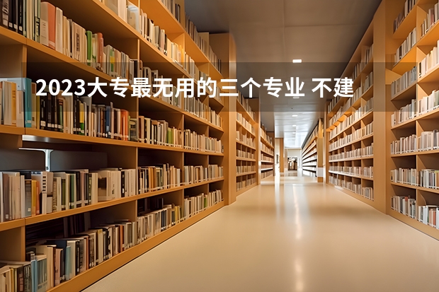 2023大专最无用的三个专业 不建议上的专业有哪些