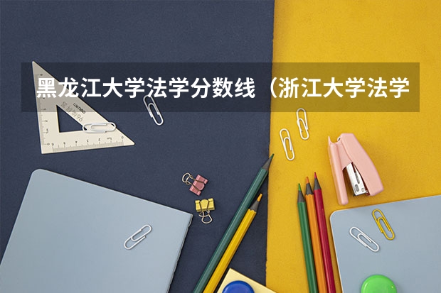 黑龙江大学法学分数线（浙江大学法学专业录取分数线）