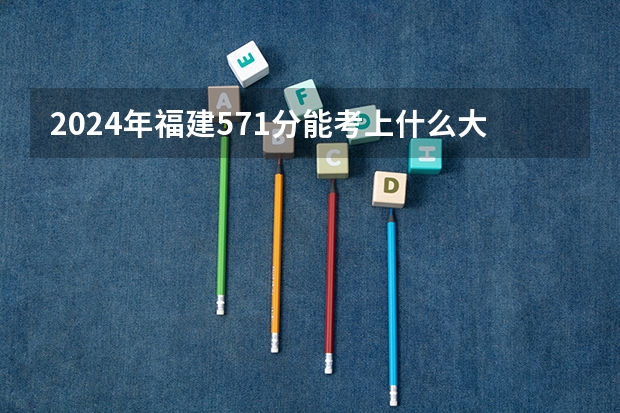 2024年福建571分能考上什么大学？