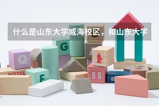 什么是山东大学威海校区，和山东大学有什么区别吗？