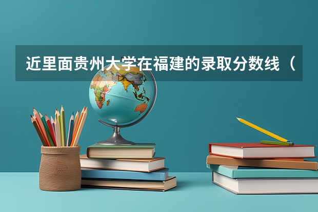 近里面贵州大学在福建的录取分数线(贵州大学历年研究生复试分数线)