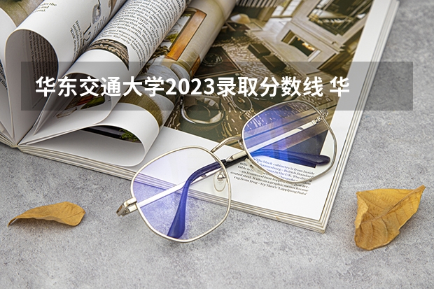 华东交通大学2023录取分数线 华东交通大学今年录取分数线
