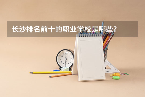 长沙排名前十的职业学校是哪些？