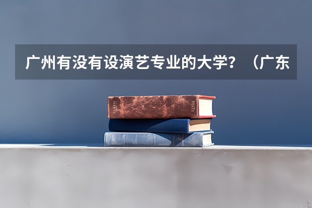 广州有没有设演艺专业的大学？（广东省本科大学排名）
