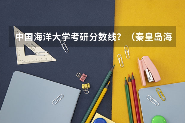 中国海洋大学考研分数线？（秦皇岛海洋学院）