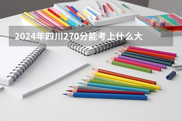 2024年四川270分能考上什么大学？