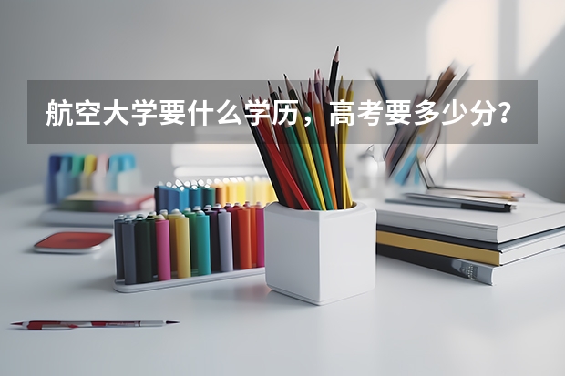 航空大学要什么学历,高考要多少分?。