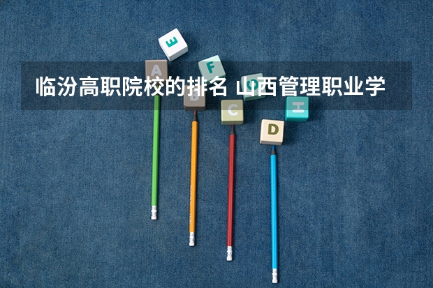 临汾高职院校的排名 山西管理职业学院排名