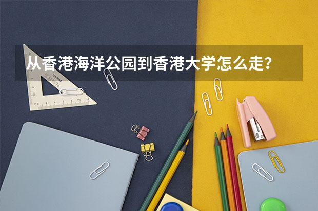 从香港海洋公园到香港大学怎么走?
