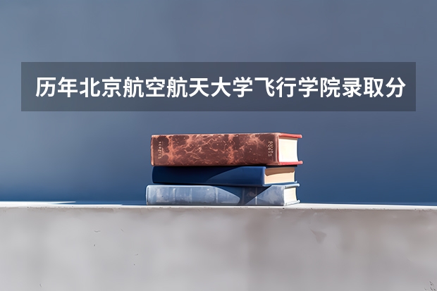 历年北京航空航天大学飞行学院录取分数 北京航空航天大学飞行技术专业录取分数线