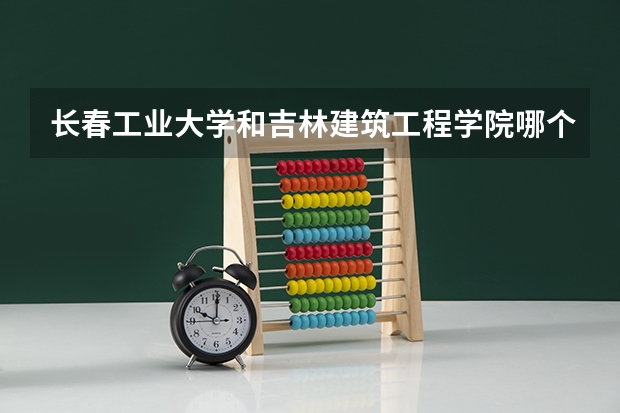 长春工业大学和吉林建筑工程学院哪个好,我是男生。哪个学校比较好就业好没分了谢谢大家了。