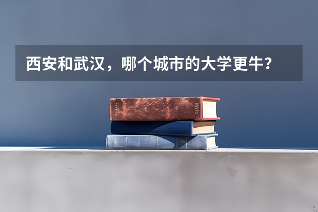 西安和武汉，哪个城市的大学更牛？