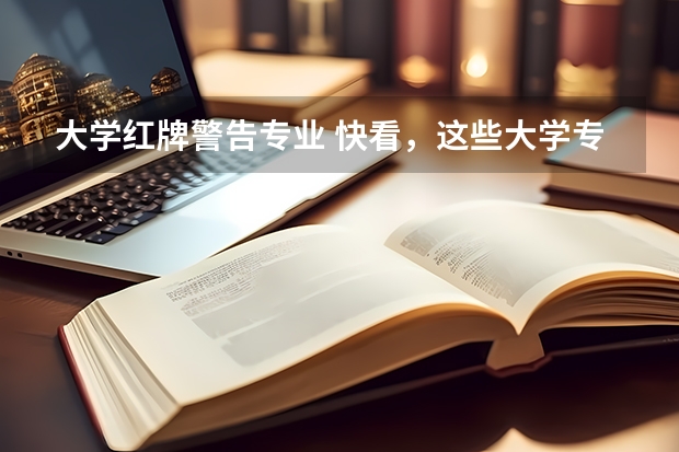 大学红牌警告专业 快看，这些大学专业上