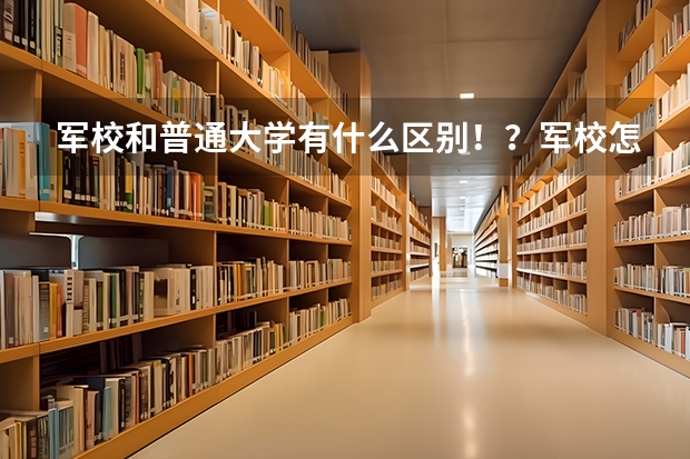 军校和普通大学有什么区别！？军校怎么放假啊！？