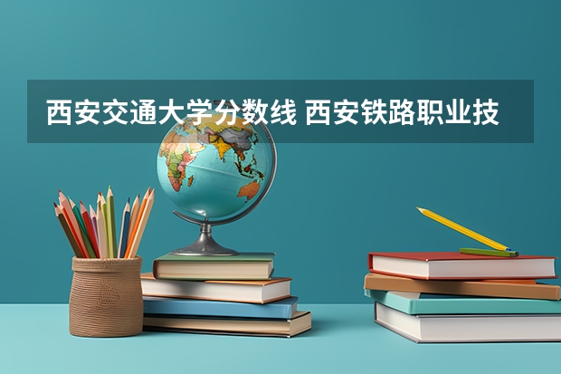 西安交通大学分数线 西安铁路职业技术学院分数线