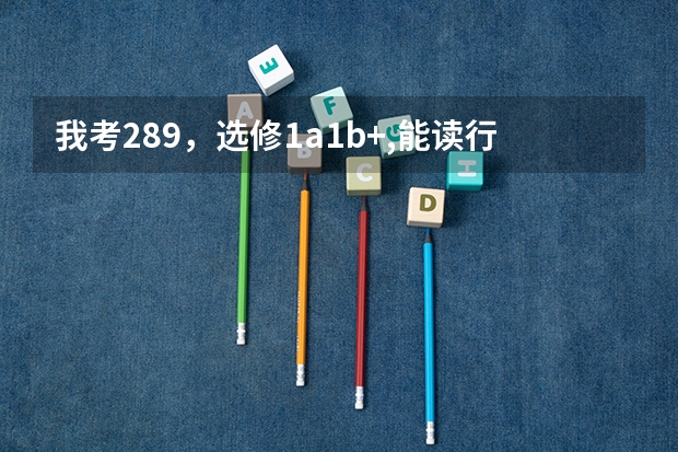 我考289，选修1a1b+,能读行知学院吗