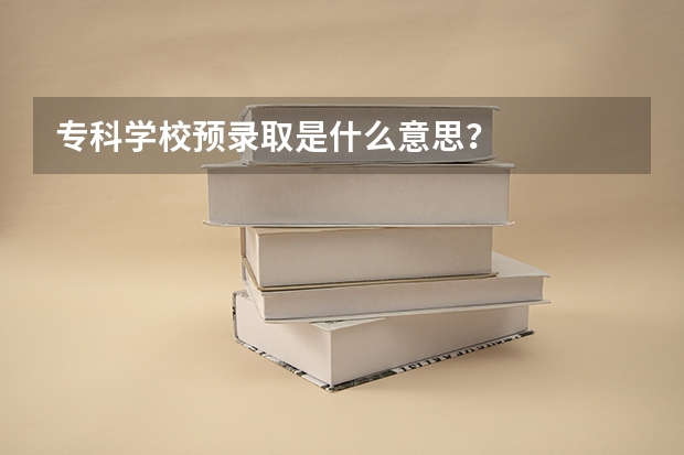 专科学校预录取是什么意思？