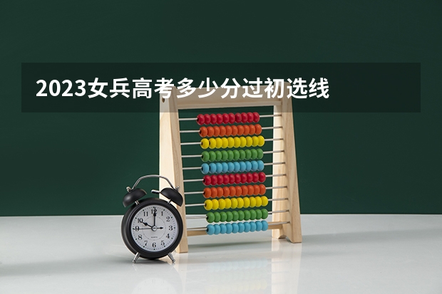 2023女兵高考多少分过初选线