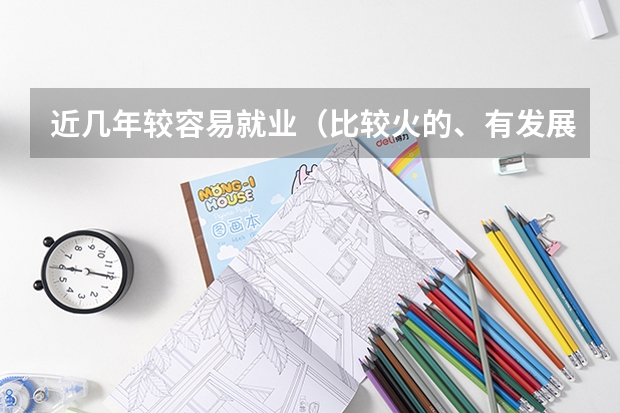 近几年较容易就业（比较火的、有发展潜力的）的经管类专业有哪些？谢谢，我要帮朋友找大学专业。
