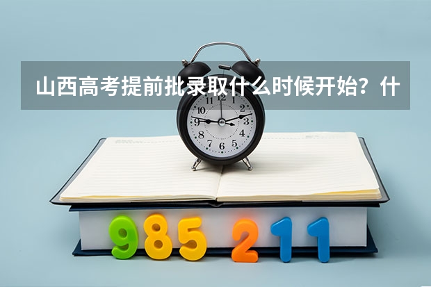 山西高考提前批录取什么时候开始？什么时候结束