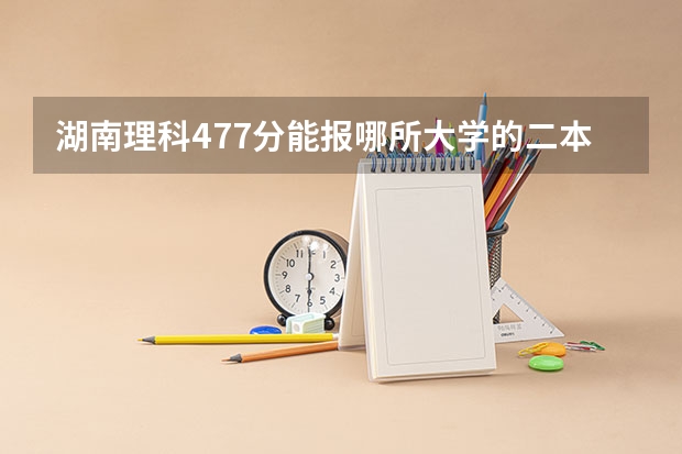 湖南理科477分能报哪所大学的二本 湖南公办二本大学2023分数线