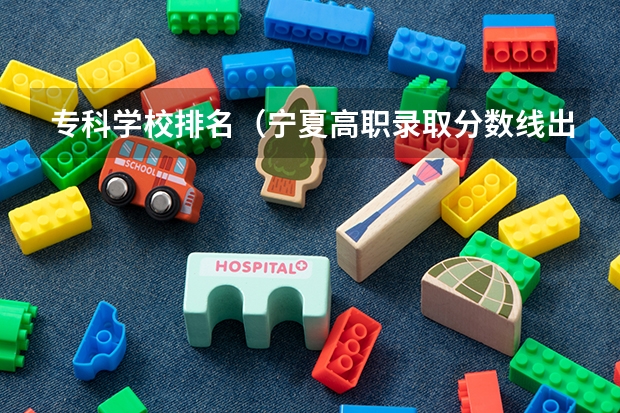 专科学校排名（宁夏高职录取分数线出来了没有?）