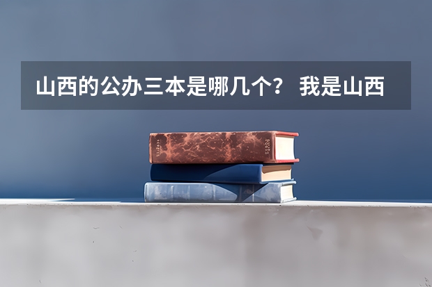 山西的公办三本是哪几个? 我是山西理科考生,今年457,推荐几个三本可以上的。谢谢