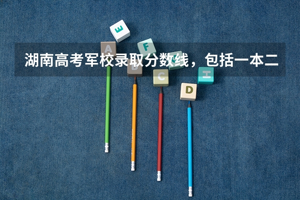 湖南高考军校录取分数线，包括一本二本的！ 全国2本公安院校
