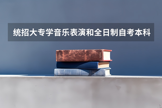 统招大专学音乐表演和全日制自考本科哪个好? 帮帮我啊!!!