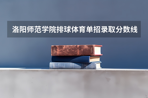 洛阳师范学院排球体育单招录取分数线 洛阳师范洛阳师范学院录取分数线