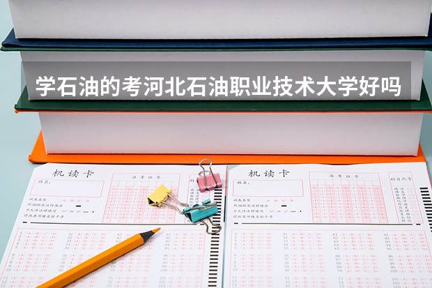 学石油的考河北石油职业技术大学好吗?