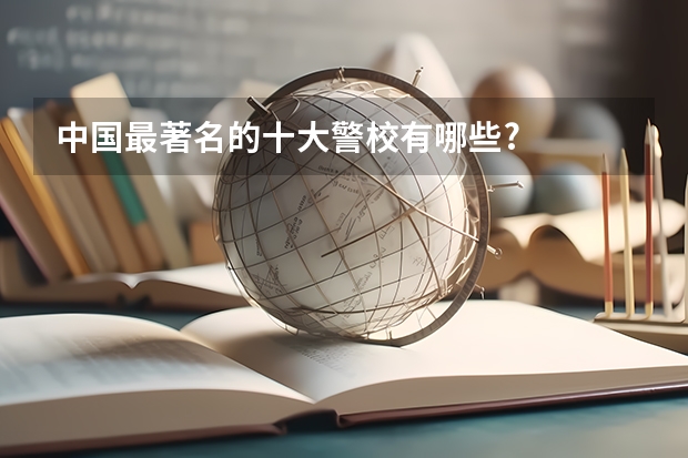 中国最著名的十大警校有哪些?