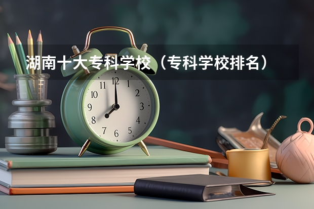 湖南十大专科学校（专科学校排名）