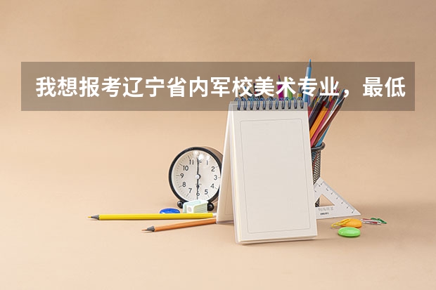 我想报考辽宁省内军校美术专业，最低的录取分数线是多少，都有哪所军校。