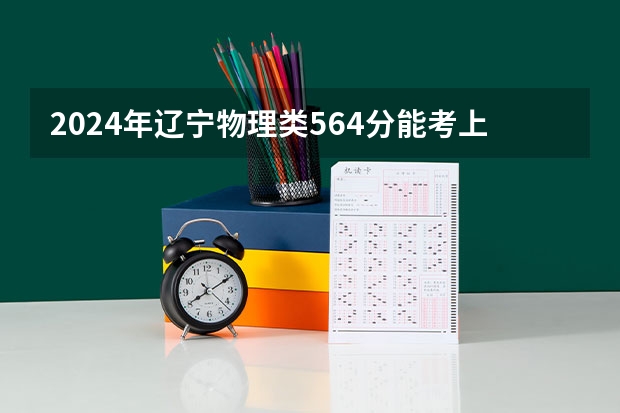 2024年辽宁物理类564分能考上什么大学?