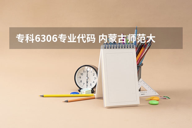 专科6306专业代码 内蒙古师范大学统招专升本考试招生对应专业目录?