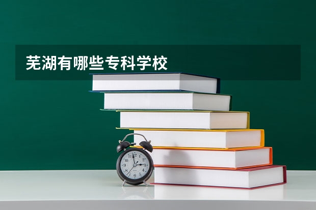 芜湖有哪些专科学校