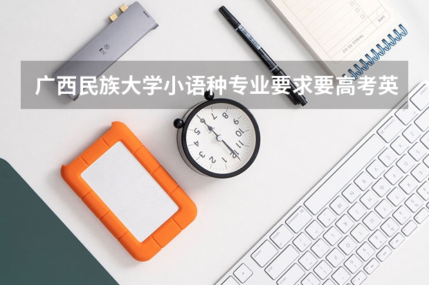 广西民族大学小语种专业要求要高考英语口语成绩吗?